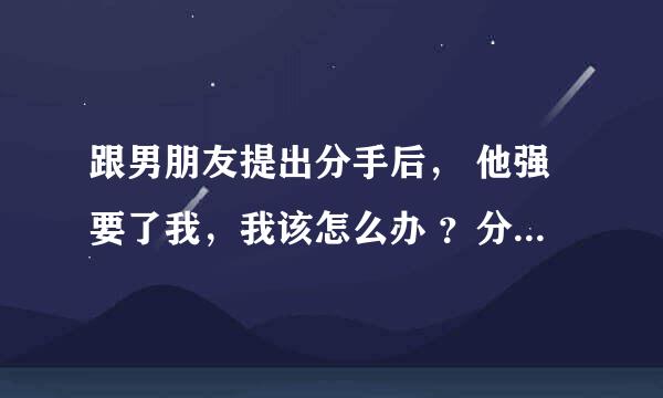 跟男朋友提出分手后， 他强要了我，我该怎么办 ？分手还是和他在一起？（我是第一次，他说怕我和他分