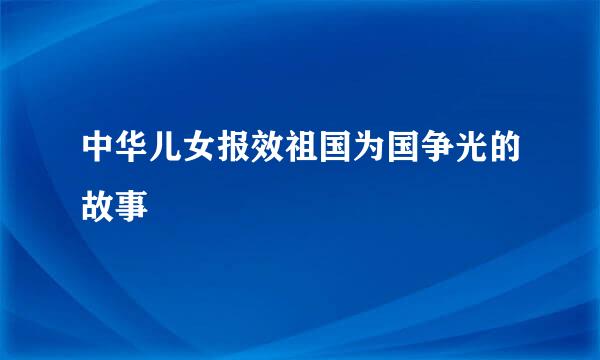 中华儿女报效祖国为国争光的故事