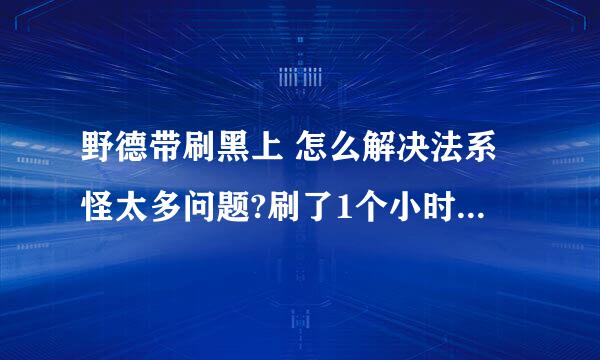 野德带刷黑上 怎么解决法系怪太多问题?刷了1个小时，对面的法系怪太多了~就抗不住就死了，怎么解决呢？