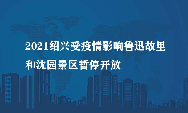 2021绍兴受疫情影响鲁迅故里和沈园景区暂停开放