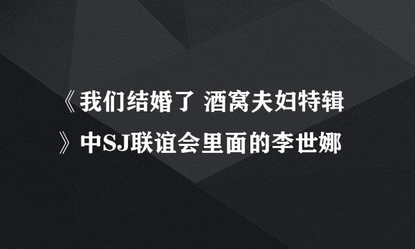 《我们结婚了 酒窝夫妇特辑》中SJ联谊会里面的李世娜