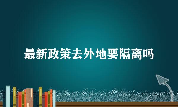 最新政策去外地要隔离吗