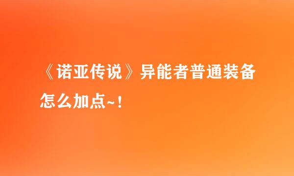 《诺亚传说》异能者普通装备怎么加点~！