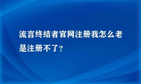 流言终结者官网注册我怎么老是注册不了？