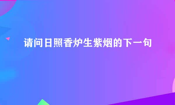 请问日照香炉生紫烟的下一句