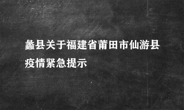 蠡县关于福建省莆田市仙游县疫情紧急提示