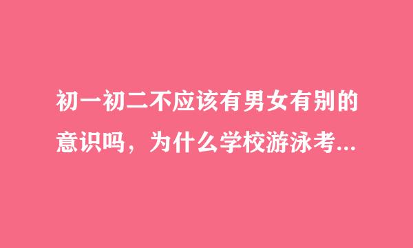 初一初二不应该有男女有别的意识吗，为什么学校游泳考试女生没带泳衣就裸泳，我们这初一初二就都发育了啊