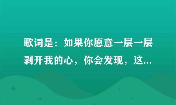 歌词是：如果你愿意一层一层剥开我的心，你会发现，这是什么歌