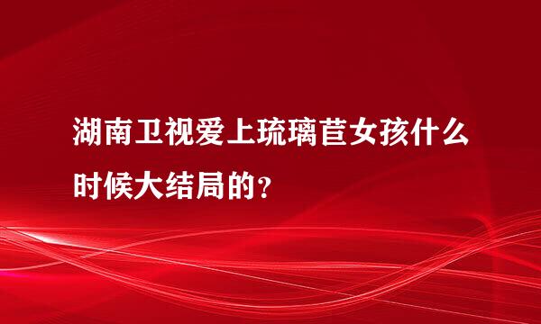 湖南卫视爱上琉璃苣女孩什么时候大结局的？