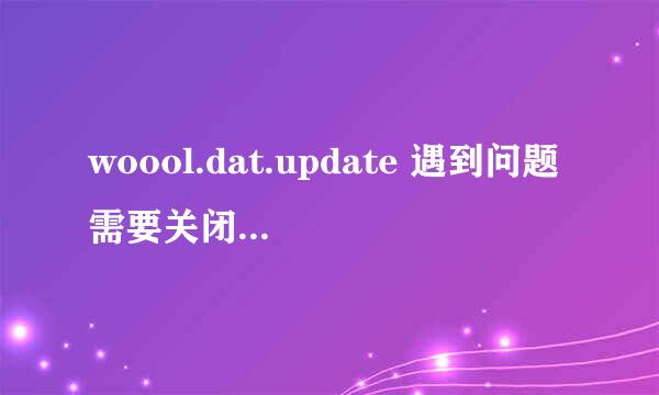 woool.dat.update 遇到问题需要关闭。我们对此引起的不便表示抱歉用什么补丁