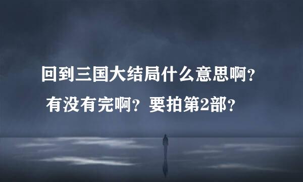 回到三国大结局什么意思啊？ 有没有完啊？要拍第2部？