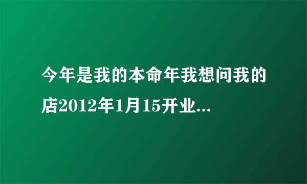 今年是我的本命年我想问我的店2012年1月15开业，这天选择什么时辰合适