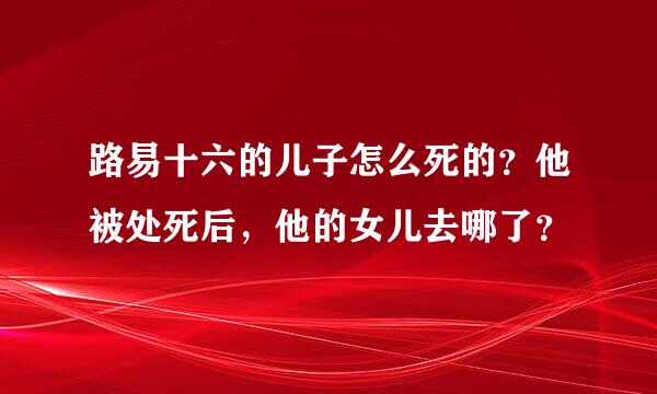 路易十六的儿子怎么死的？他被处死后，他的女儿去哪了？