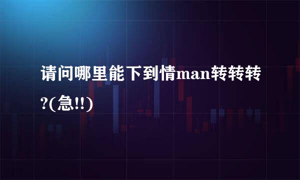 请问哪里能下到情man转转转?(急!!)