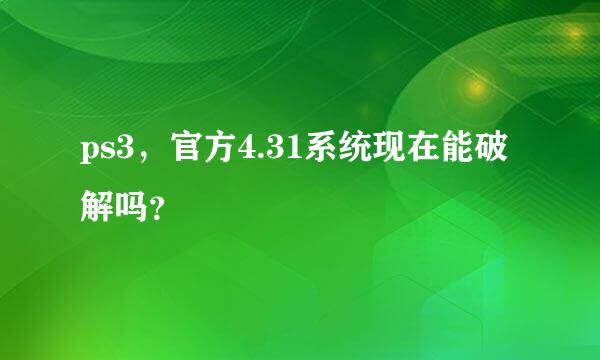 ps3，官方4.31系统现在能破解吗？