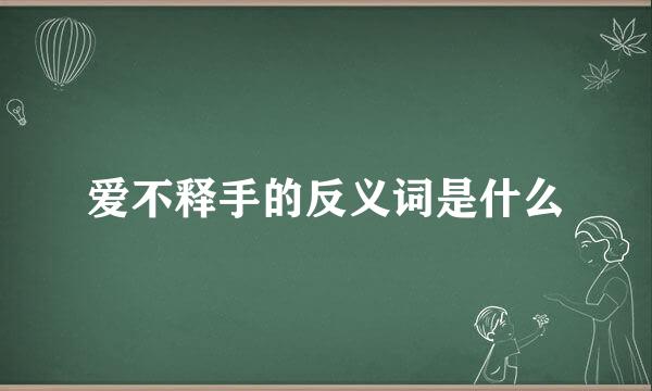 爱不释手的反义词是什么