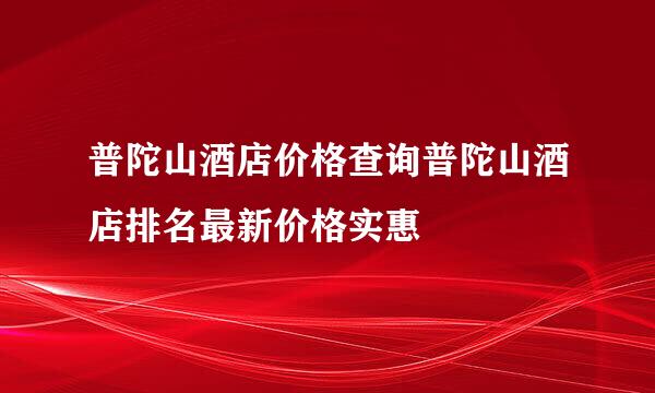 普陀山酒店价格查询普陀山酒店排名最新价格实惠