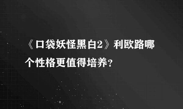 《口袋妖怪黑白2》利欧路哪个性格更值得培养？