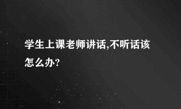 学生上课老师讲话,不听话该怎么办?