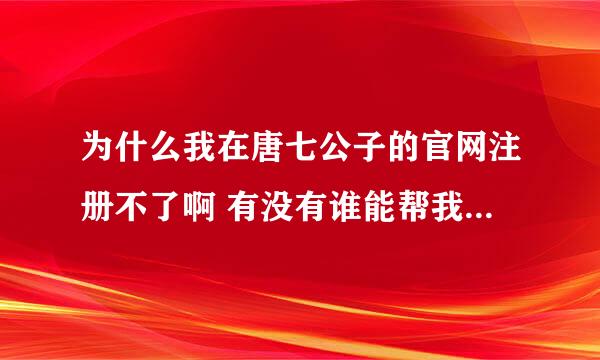 为什么我在唐七公子的官网注册不了啊 有没有谁能帮我注册一下 谢谢