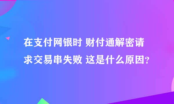 在支付网银时 财付通解密请求交易串失败 这是什么原因？