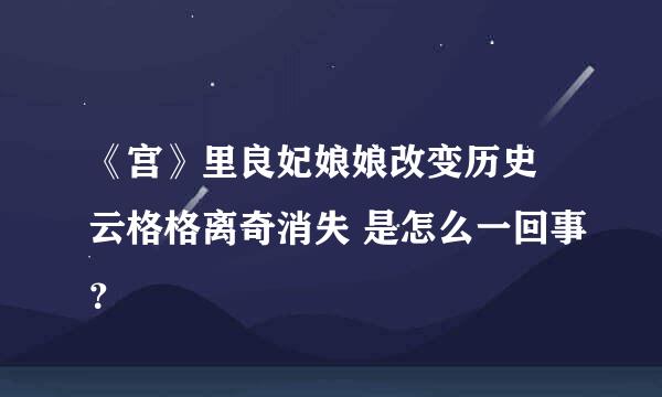 《宫》里良妃娘娘改变历史 云格格离奇消失 是怎么一回事？