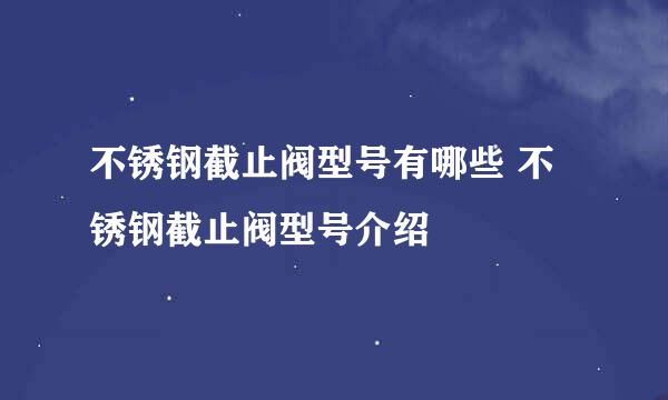 不锈钢截止阀型号有哪些 不锈钢截止阀型号介绍