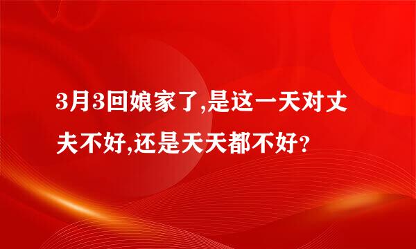 3月3回娘家了,是这一天对丈夫不好,还是天天都不好？