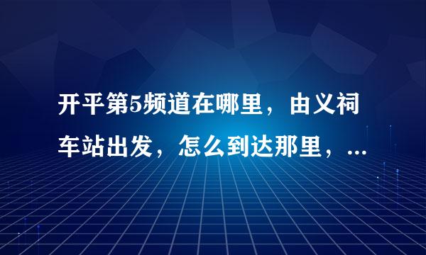 开平第5频道在哪里，由义祠车站出发，怎么到达那里，求路线，谢谢。