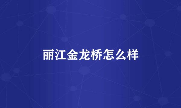 丽江金龙桥怎么样