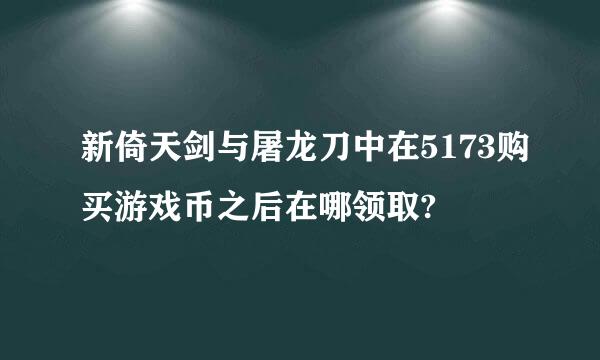 新倚天剑与屠龙刀中在5173购买游戏币之后在哪领取?