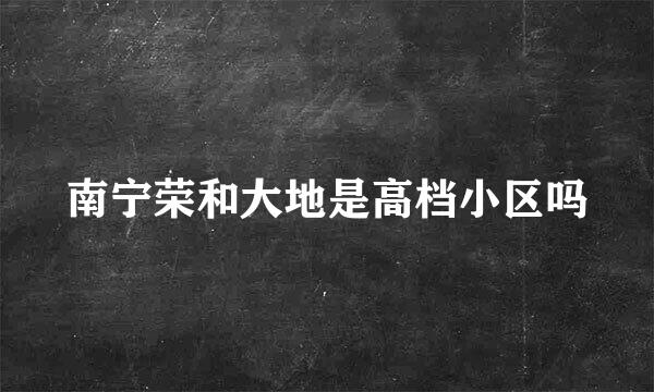 南宁荣和大地是高档小区吗