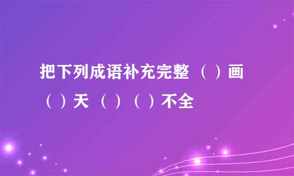 把下列成语补充完整 （）画（）天 （）（）不全