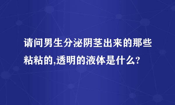 请问男生分泌阴茎出来的那些粘粘的,透明的液体是什么?