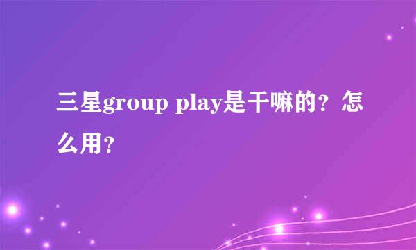 三星group play是干嘛的？怎么用？