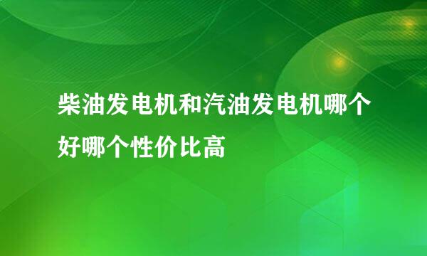 柴油发电机和汽油发电机哪个好哪个性价比高