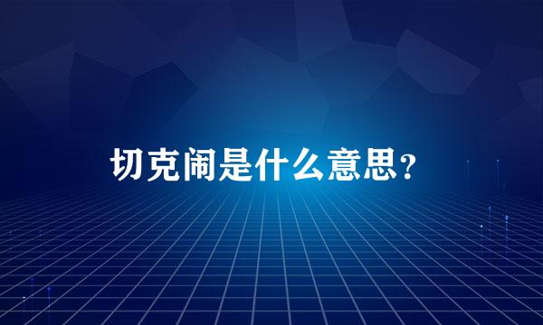 切克闹是什么意思？