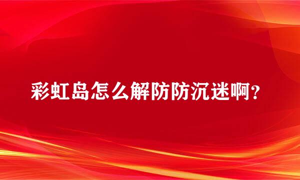 彩虹岛怎么解防防沉迷啊？