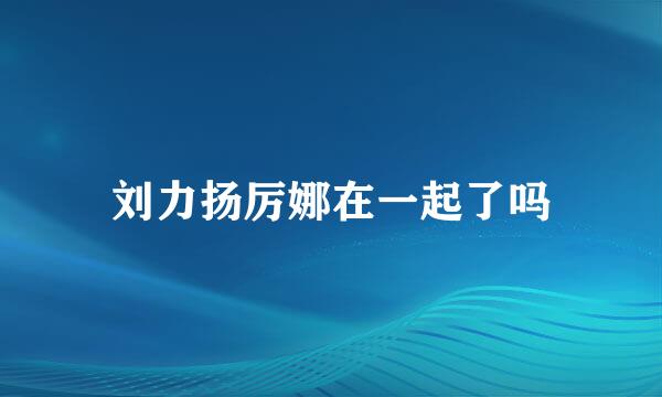 刘力扬厉娜在一起了吗