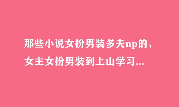 那些小说女扮男装多夫np的，女主女扮男装到上山学习的的，求告知。美