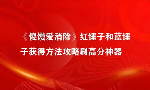 《傻馒爱消除》红锤子和蓝锤子获得方法攻略刷高分神器