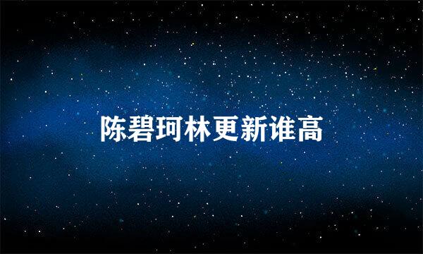 陈碧珂林更新谁高