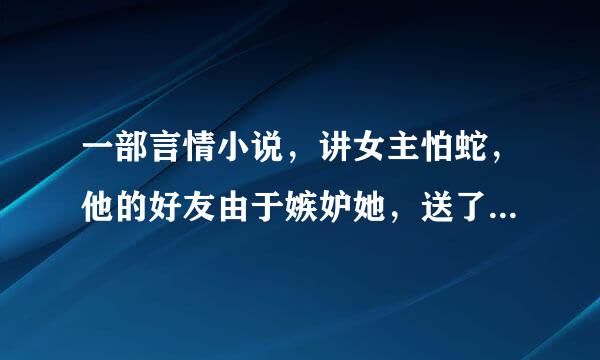 一部言情小说，讲女主怕蛇，他的好友由于嫉妒她，送了她一个蟒蛇蛋，孵出来的时候被吓死了，结果穿越了。