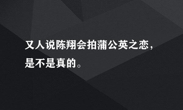 又人说陈翔会拍蒲公英之恋，是不是真的。