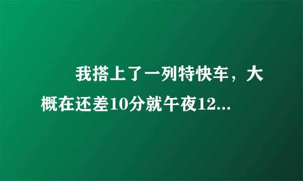 　　我搭上了一列特快车，大概在还差10分就午夜12点的时候，在中途站有一名男子也上了列车，他在车门