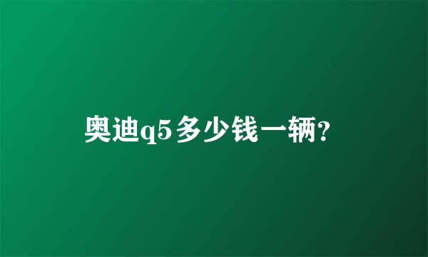 奥迪q5多少钱一辆？