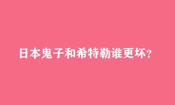 日本鬼子和希特勒谁更坏？