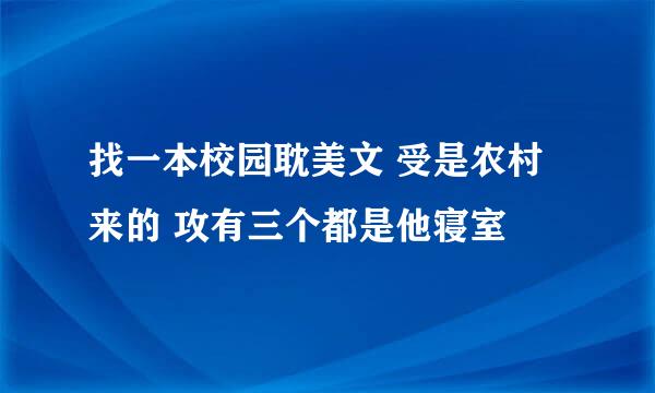 找一本校园耽美文 受是农村来的 攻有三个都是他寝室