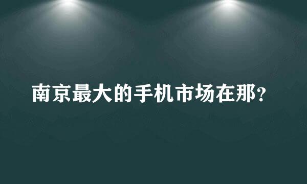 南京最大的手机市场在那？