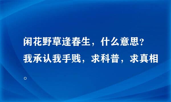 闲花野草逢春生，什么意思？我承认我手贱，求科普，求真相。